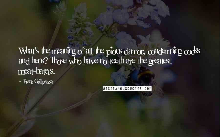 Franz Grillparzer Quotes: What's the meaning of all the pious clamor, condemning cocks and hens? Those who have no teeth are the greatest meat-haters.