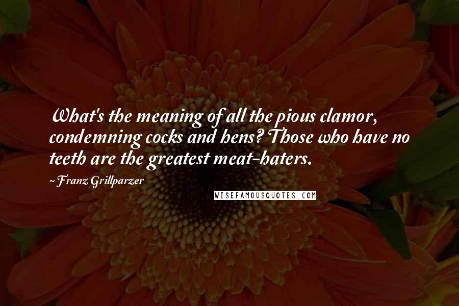 Franz Grillparzer Quotes: What's the meaning of all the pious clamor, condemning cocks and hens? Those who have no teeth are the greatest meat-haters.