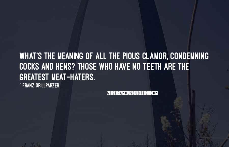 Franz Grillparzer Quotes: What's the meaning of all the pious clamor, condemning cocks and hens? Those who have no teeth are the greatest meat-haters.
