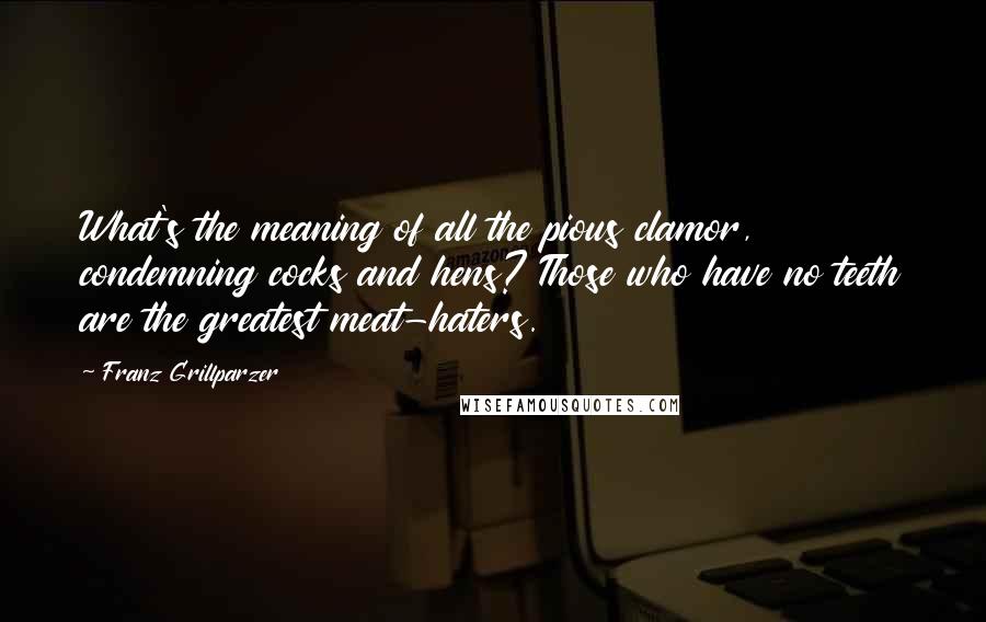 Franz Grillparzer Quotes: What's the meaning of all the pious clamor, condemning cocks and hens? Those who have no teeth are the greatest meat-haters.