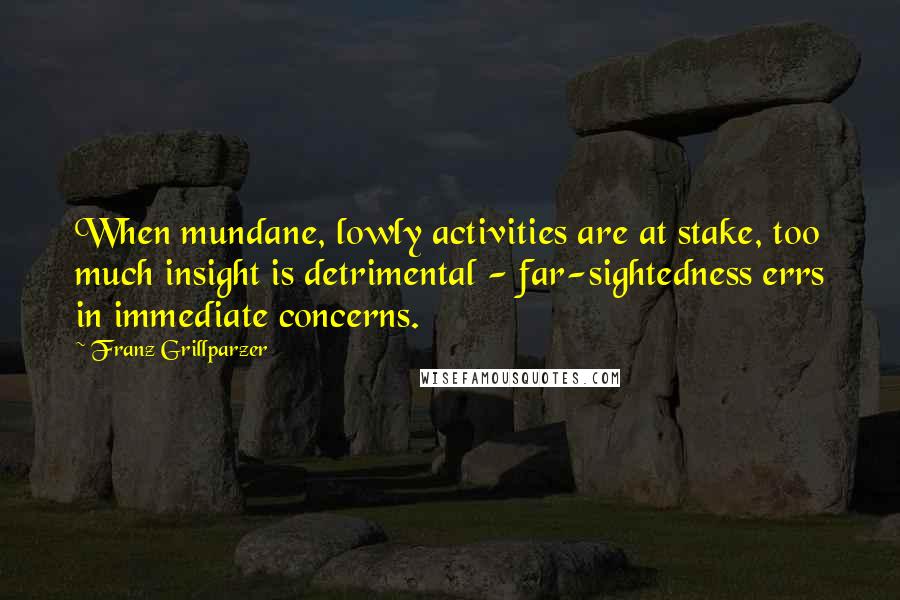 Franz Grillparzer Quotes: When mundane, lowly activities are at stake, too much insight is detrimental - far-sightedness errs in immediate concerns.