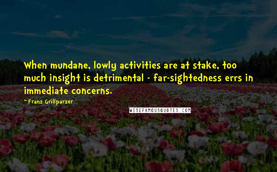 Franz Grillparzer Quotes: When mundane, lowly activities are at stake, too much insight is detrimental - far-sightedness errs in immediate concerns.