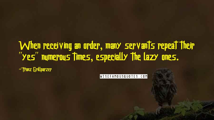 Franz Grillparzer Quotes: When receiving an order, many servants repeat their "yes" numerous times, especially the lazy ones.