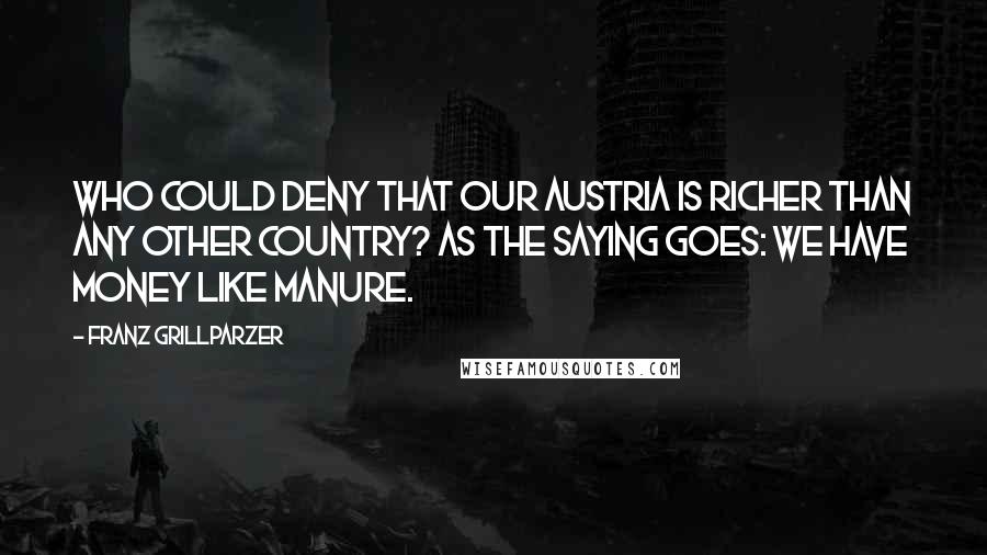 Franz Grillparzer Quotes: Who could deny that our Austria is richer than any other country? As the saying goes: We have money like manure.