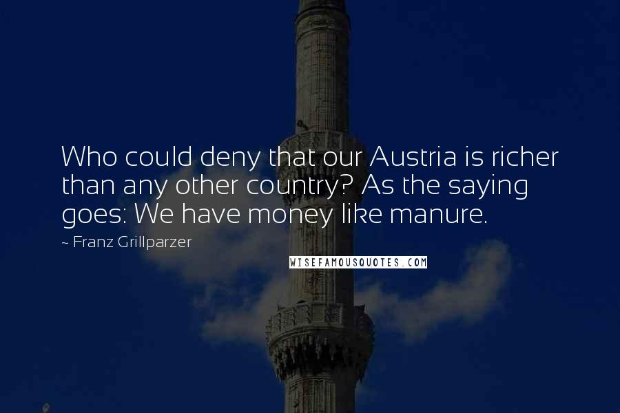 Franz Grillparzer Quotes: Who could deny that our Austria is richer than any other country? As the saying goes: We have money like manure.