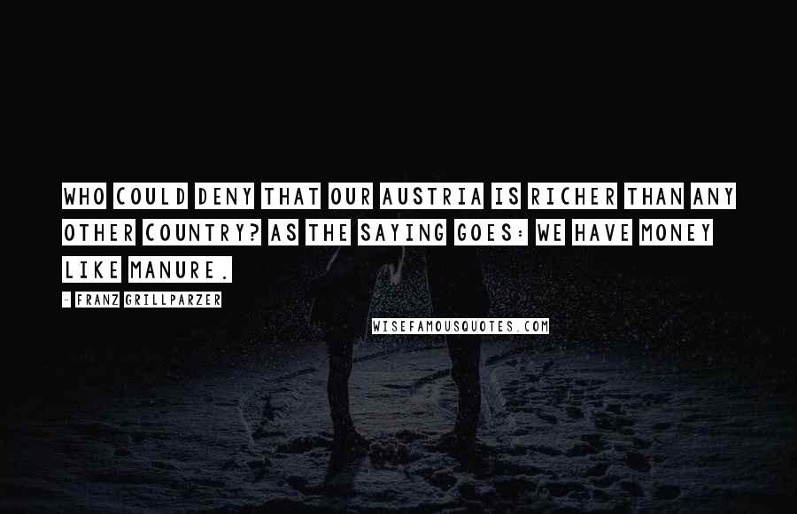Franz Grillparzer Quotes: Who could deny that our Austria is richer than any other country? As the saying goes: We have money like manure.