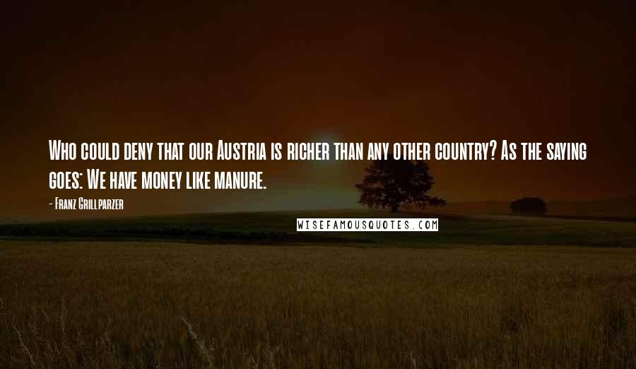 Franz Grillparzer Quotes: Who could deny that our Austria is richer than any other country? As the saying goes: We have money like manure.