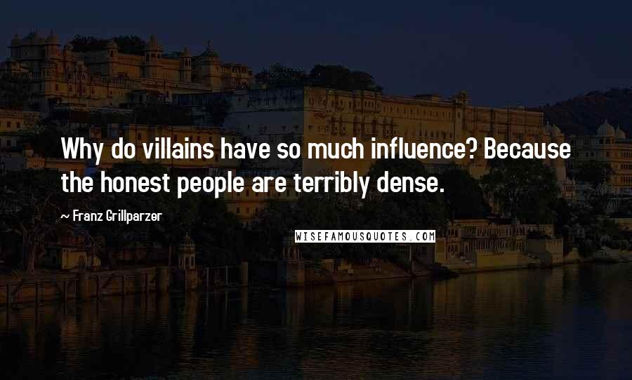 Franz Grillparzer Quotes: Why do villains have so much influence? Because the honest people are terribly dense.