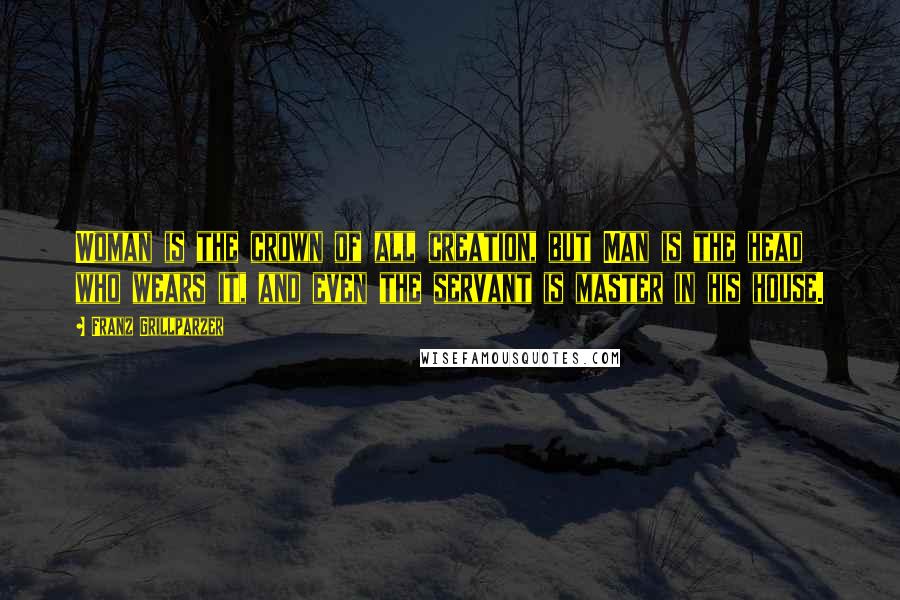 Franz Grillparzer Quotes: Woman is the crown of all creation, but Man is the head who wears it, and even the servant is master in his house.