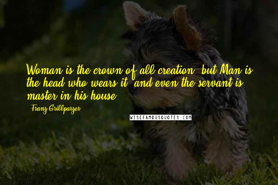 Franz Grillparzer Quotes: Woman is the crown of all creation, but Man is the head who wears it, and even the servant is master in his house.