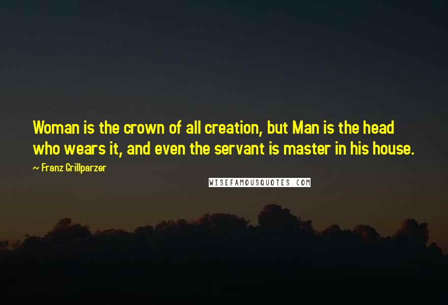 Franz Grillparzer Quotes: Woman is the crown of all creation, but Man is the head who wears it, and even the servant is master in his house.