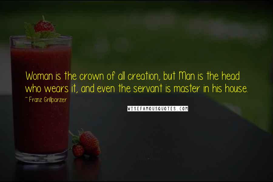 Franz Grillparzer Quotes: Woman is the crown of all creation, but Man is the head who wears it, and even the servant is master in his house.