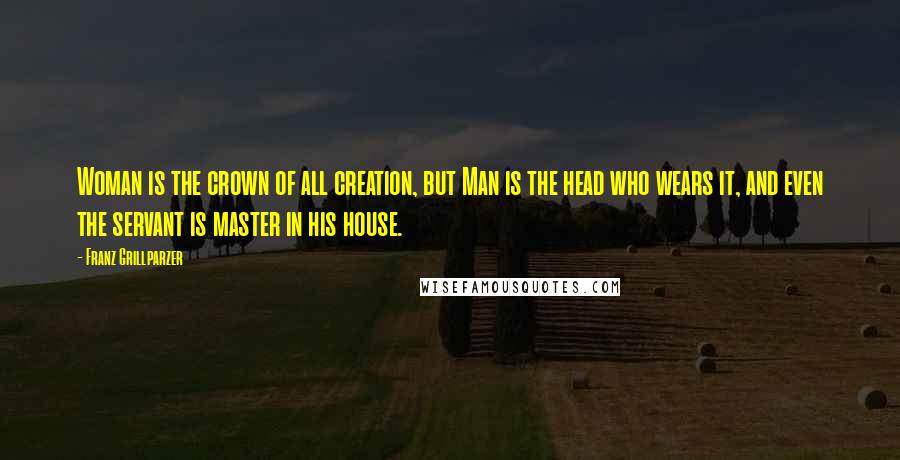 Franz Grillparzer Quotes: Woman is the crown of all creation, but Man is the head who wears it, and even the servant is master in his house.