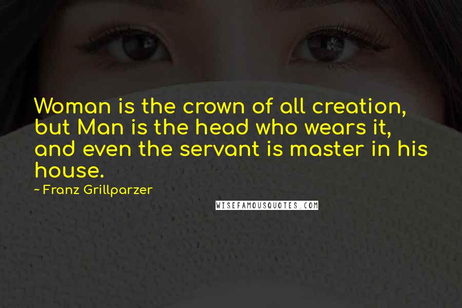 Franz Grillparzer Quotes: Woman is the crown of all creation, but Man is the head who wears it, and even the servant is master in his house.