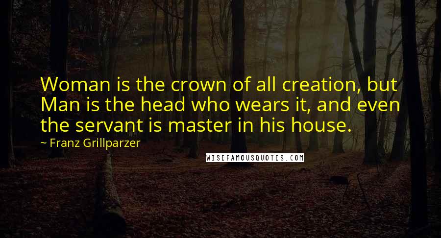 Franz Grillparzer Quotes: Woman is the crown of all creation, but Man is the head who wears it, and even the servant is master in his house.