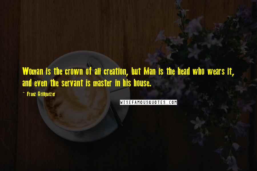 Franz Grillparzer Quotes: Woman is the crown of all creation, but Man is the head who wears it, and even the servant is master in his house.