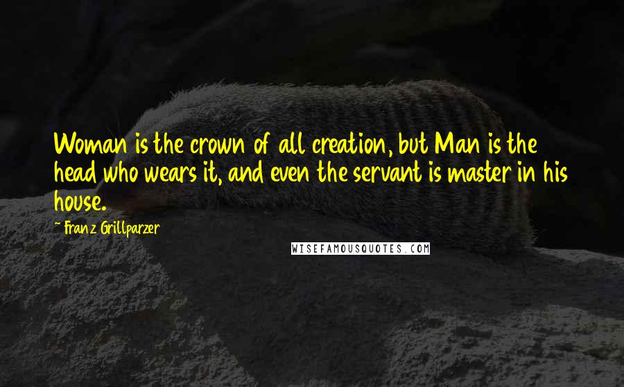 Franz Grillparzer Quotes: Woman is the crown of all creation, but Man is the head who wears it, and even the servant is master in his house.