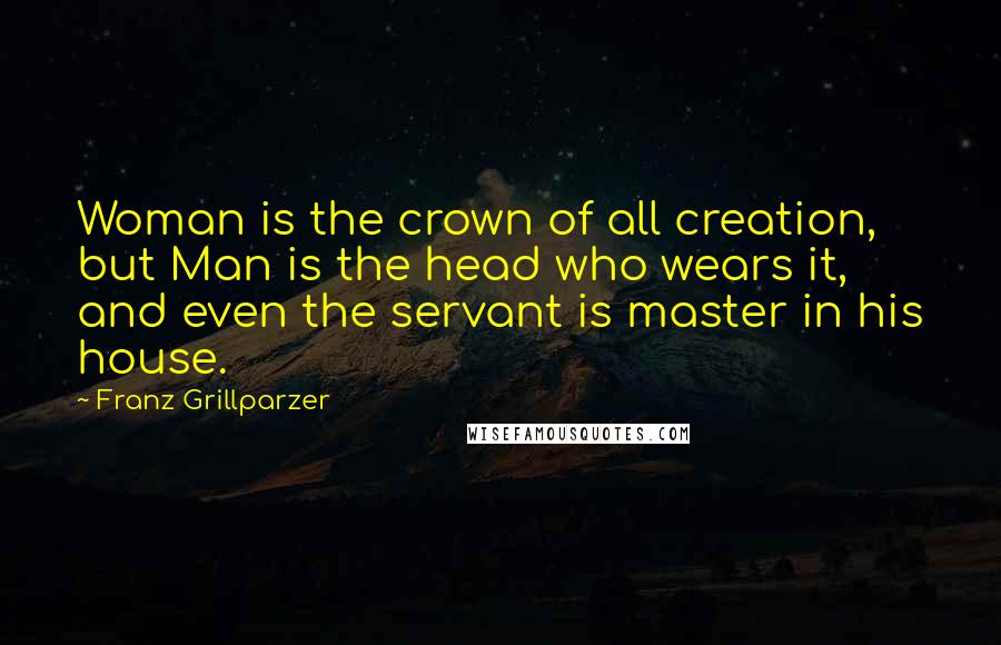 Franz Grillparzer Quotes: Woman is the crown of all creation, but Man is the head who wears it, and even the servant is master in his house.