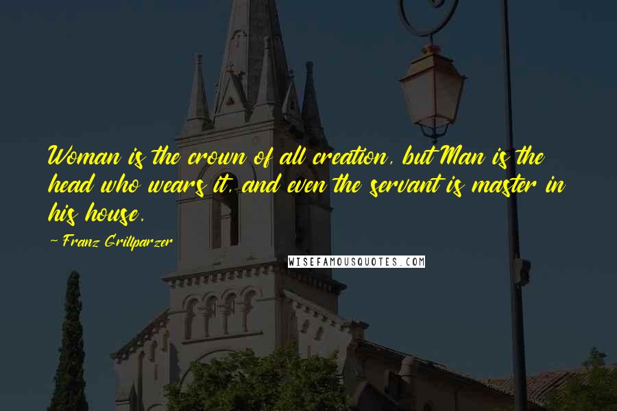 Franz Grillparzer Quotes: Woman is the crown of all creation, but Man is the head who wears it, and even the servant is master in his house.