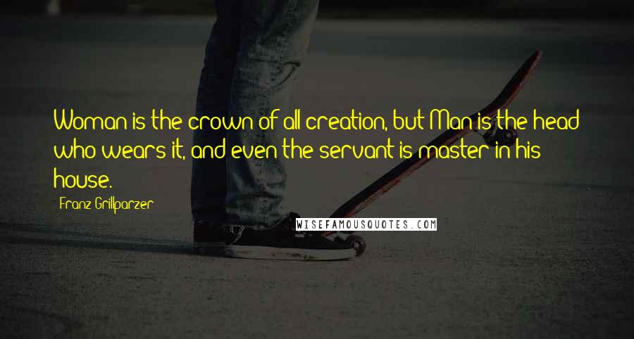 Franz Grillparzer Quotes: Woman is the crown of all creation, but Man is the head who wears it, and even the servant is master in his house.