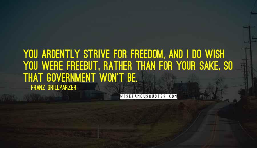 Franz Grillparzer Quotes: You ardently strive for freedom, and I do wish you were freebut, rather than for your sake, so that government won't be.