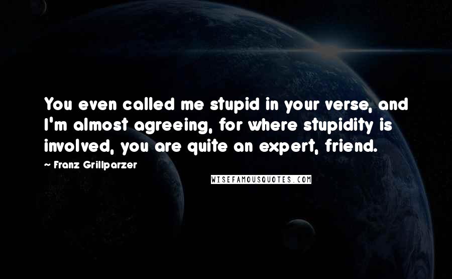 Franz Grillparzer Quotes: You even called me stupid in your verse, and I'm almost agreeing, for where stupidity is involved, you are quite an expert, friend.