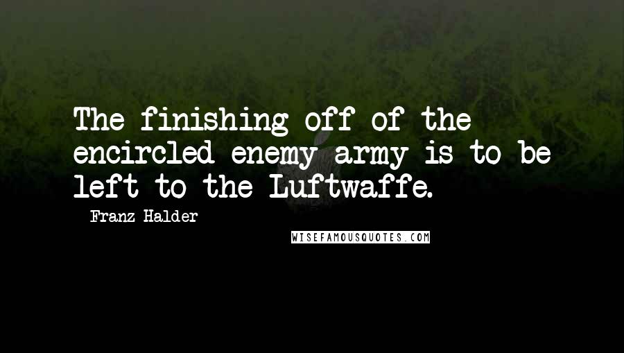 Franz Halder Quotes: The finishing off of the encircled enemy army is to be left to the Luftwaffe.