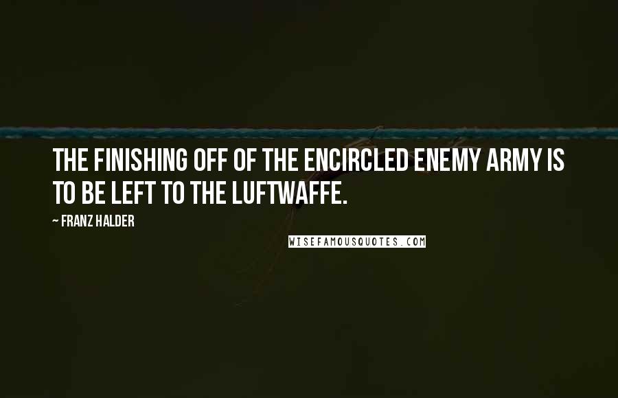 Franz Halder Quotes: The finishing off of the encircled enemy army is to be left to the Luftwaffe.