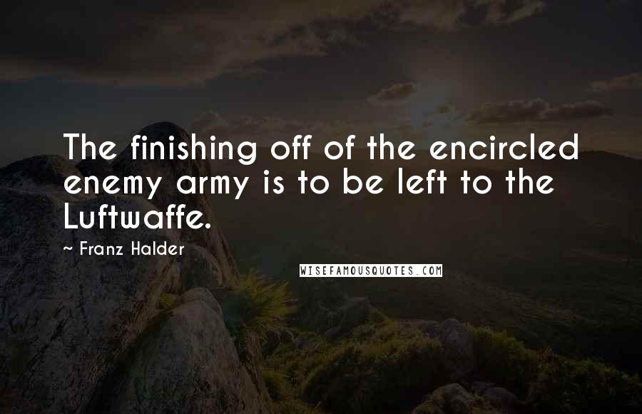 Franz Halder Quotes: The finishing off of the encircled enemy army is to be left to the Luftwaffe.