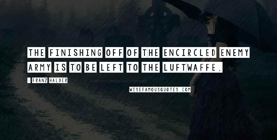 Franz Halder Quotes: The finishing off of the encircled enemy army is to be left to the Luftwaffe.