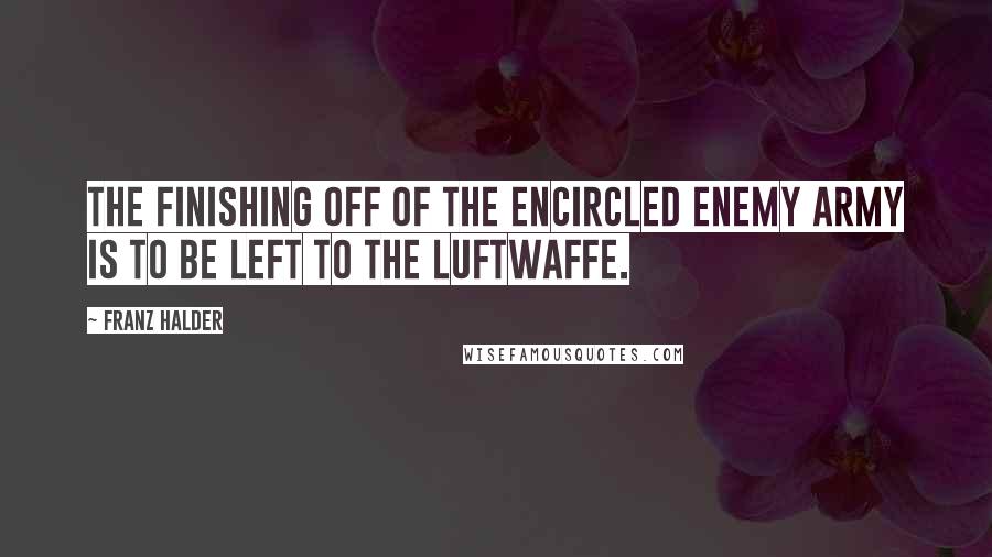 Franz Halder Quotes: The finishing off of the encircled enemy army is to be left to the Luftwaffe.