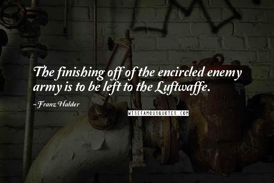 Franz Halder Quotes: The finishing off of the encircled enemy army is to be left to the Luftwaffe.