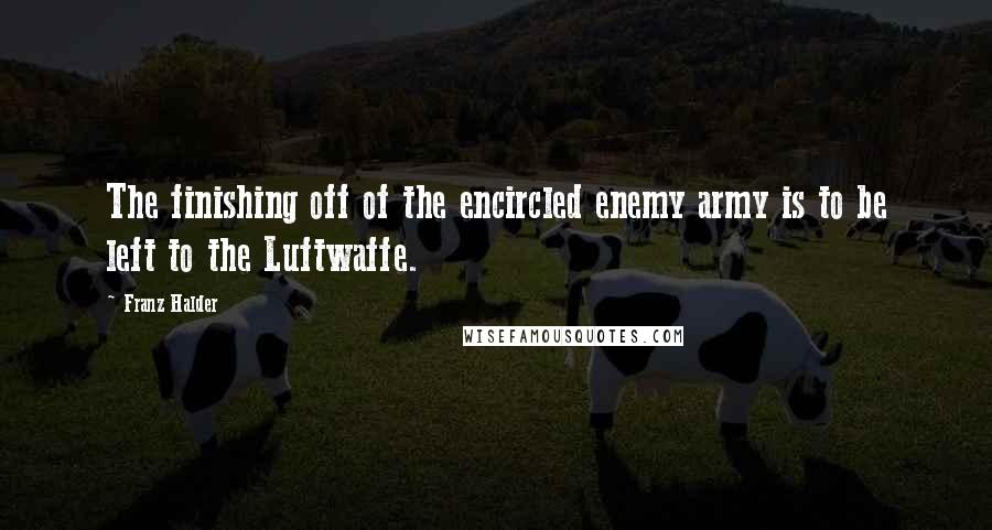 Franz Halder Quotes: The finishing off of the encircled enemy army is to be left to the Luftwaffe.