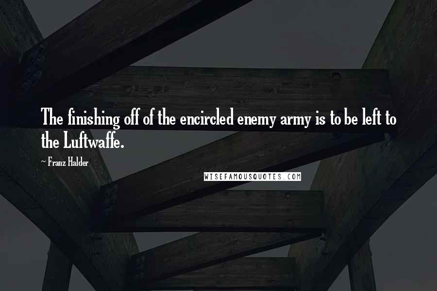 Franz Halder Quotes: The finishing off of the encircled enemy army is to be left to the Luftwaffe.