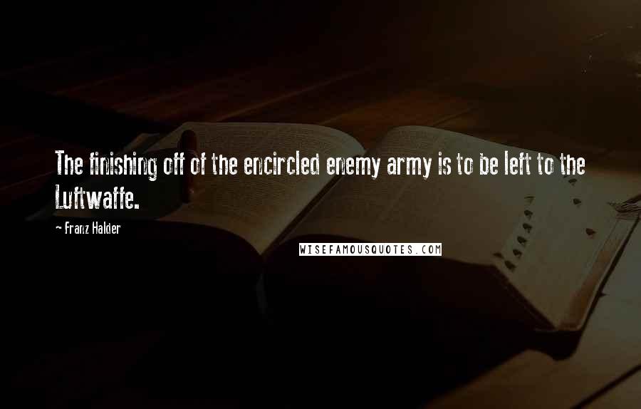 Franz Halder Quotes: The finishing off of the encircled enemy army is to be left to the Luftwaffe.