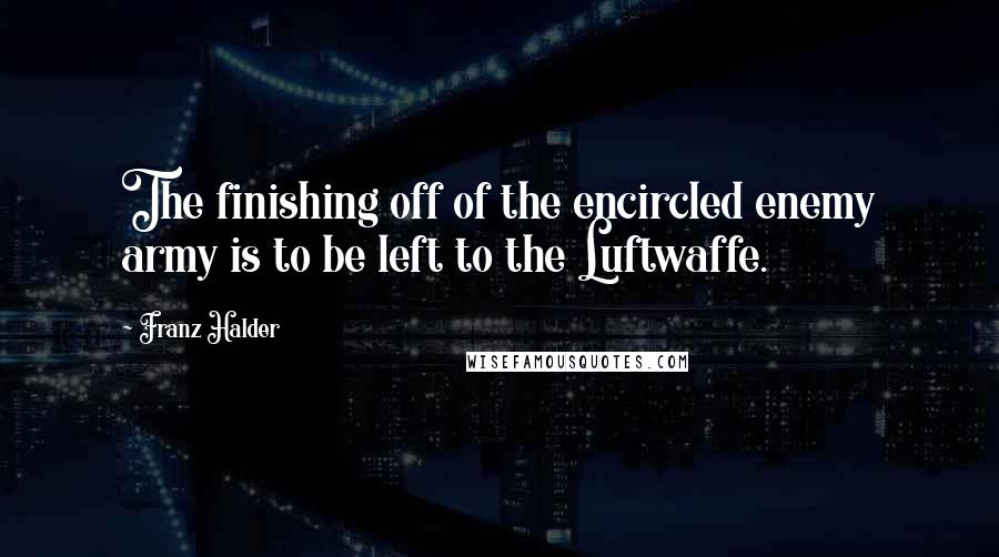 Franz Halder Quotes: The finishing off of the encircled enemy army is to be left to the Luftwaffe.