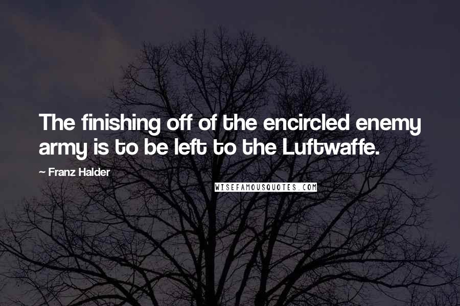 Franz Halder Quotes: The finishing off of the encircled enemy army is to be left to the Luftwaffe.