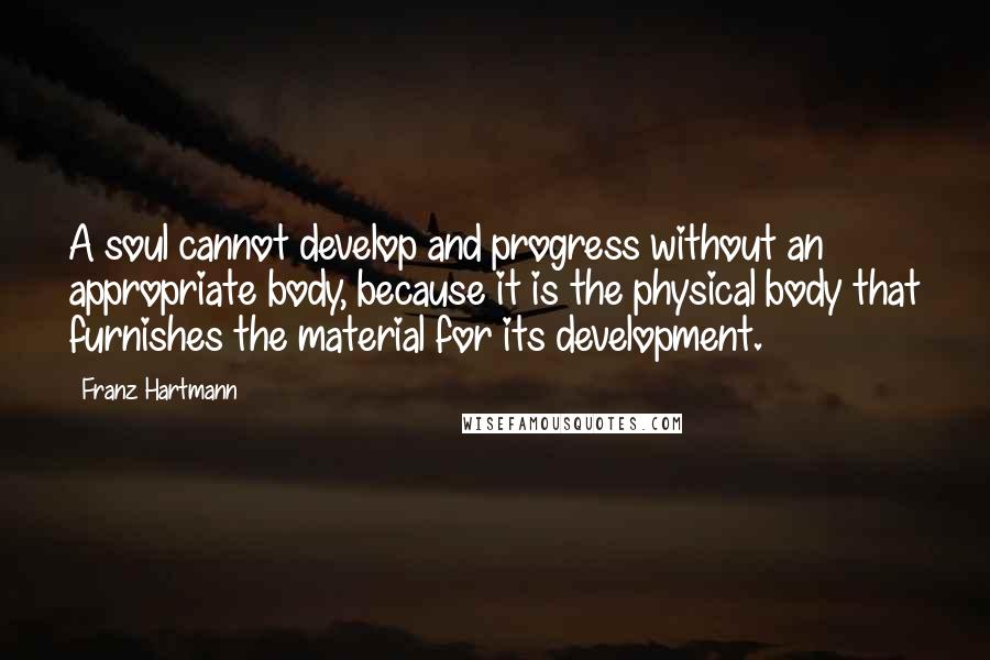 Franz Hartmann Quotes: A soul cannot develop and progress without an appropriate body, because it is the physical body that furnishes the material for its development.