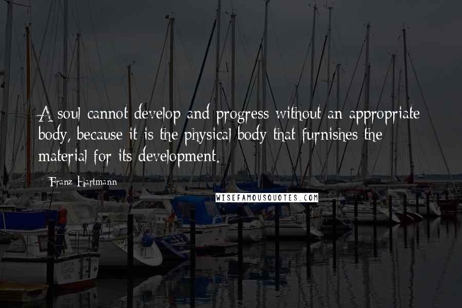 Franz Hartmann Quotes: A soul cannot develop and progress without an appropriate body, because it is the physical body that furnishes the material for its development.