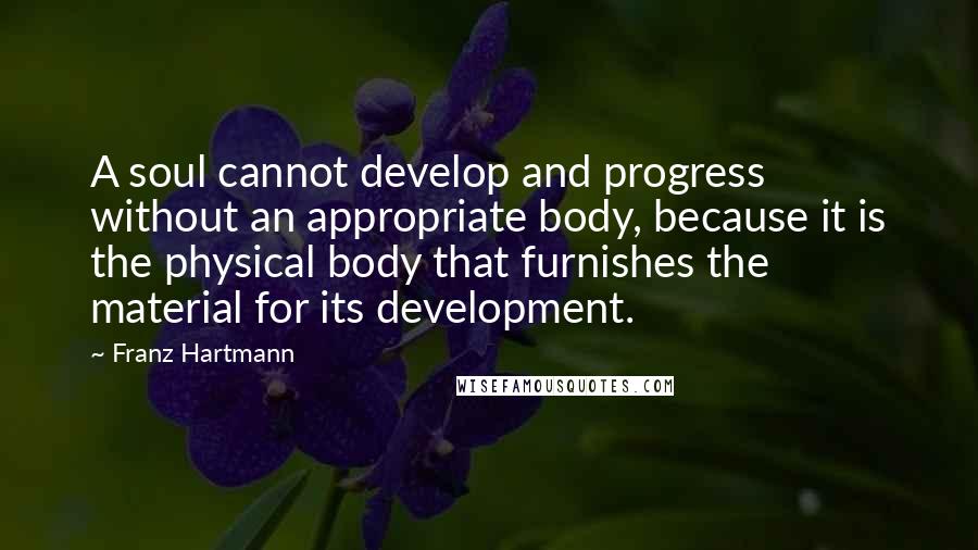 Franz Hartmann Quotes: A soul cannot develop and progress without an appropriate body, because it is the physical body that furnishes the material for its development.