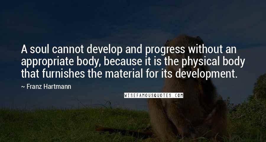 Franz Hartmann Quotes: A soul cannot develop and progress without an appropriate body, because it is the physical body that furnishes the material for its development.
