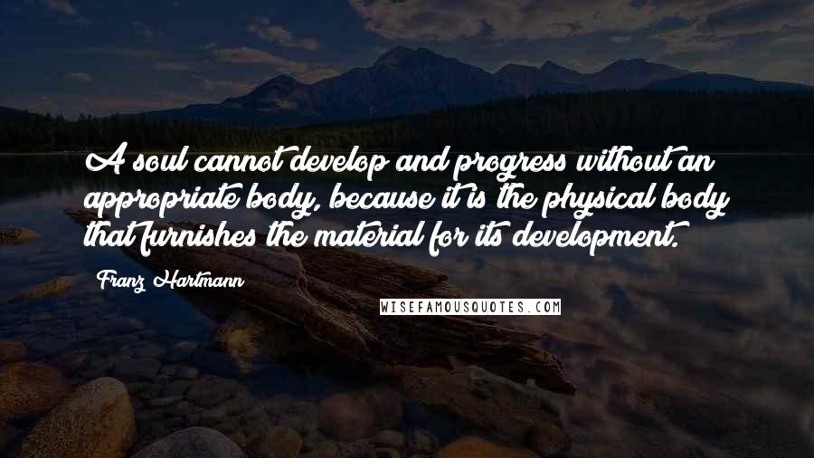 Franz Hartmann Quotes: A soul cannot develop and progress without an appropriate body, because it is the physical body that furnishes the material for its development.