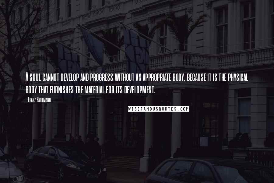 Franz Hartmann Quotes: A soul cannot develop and progress without an appropriate body, because it is the physical body that furnishes the material for its development.