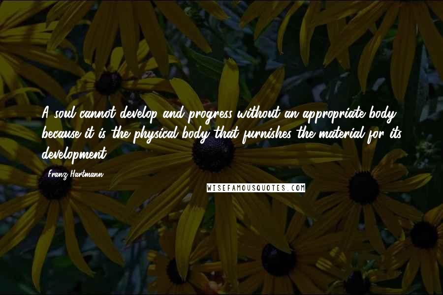 Franz Hartmann Quotes: A soul cannot develop and progress without an appropriate body, because it is the physical body that furnishes the material for its development.