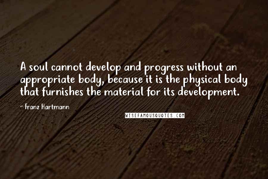 Franz Hartmann Quotes: A soul cannot develop and progress without an appropriate body, because it is the physical body that furnishes the material for its development.