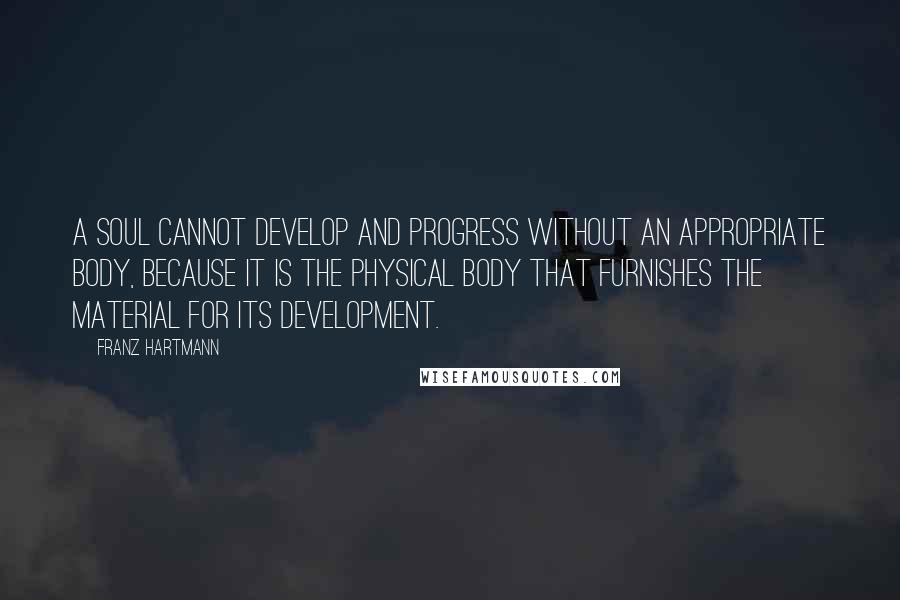 Franz Hartmann Quotes: A soul cannot develop and progress without an appropriate body, because it is the physical body that furnishes the material for its development.