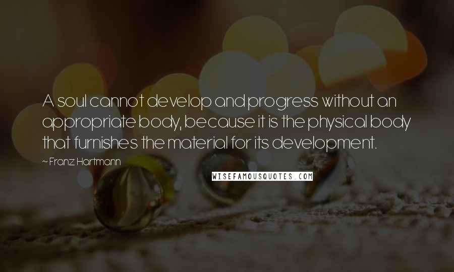 Franz Hartmann Quotes: A soul cannot develop and progress without an appropriate body, because it is the physical body that furnishes the material for its development.