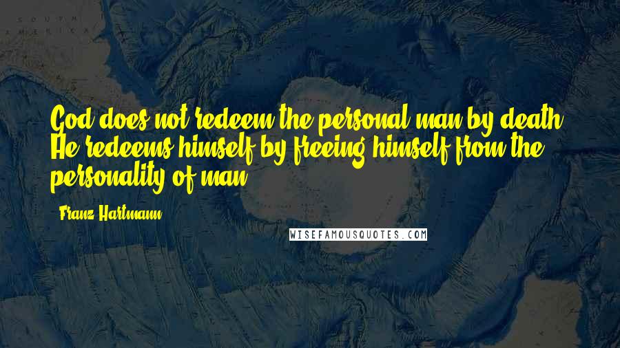 Franz Hartmann Quotes: God does not redeem the personal man by death. He redeems himself by freeing himself from the personality of man.