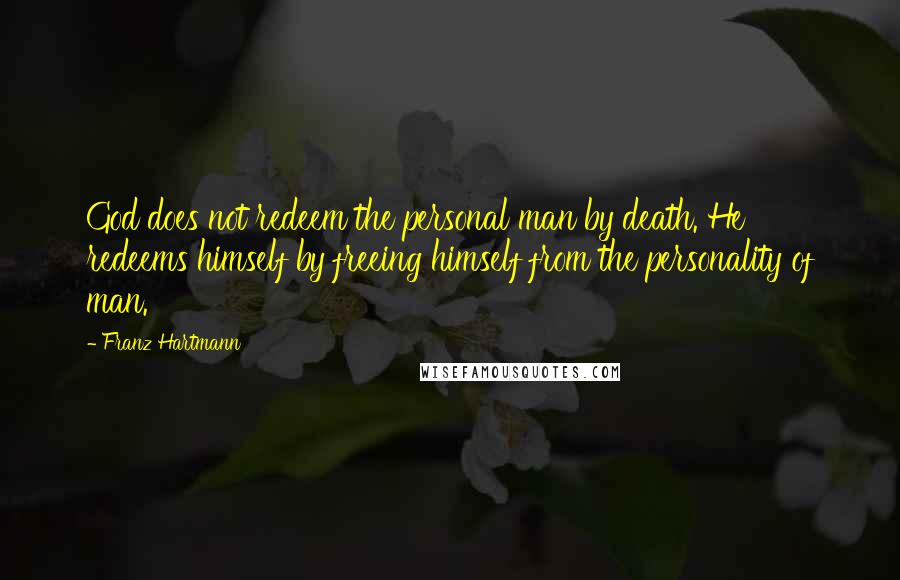 Franz Hartmann Quotes: God does not redeem the personal man by death. He redeems himself by freeing himself from the personality of man.