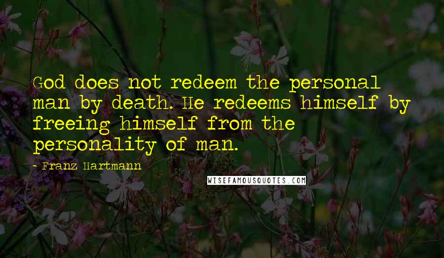 Franz Hartmann Quotes: God does not redeem the personal man by death. He redeems himself by freeing himself from the personality of man.